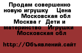 Продам совершенно новую игрушку. › Цена ­ 3 000 - Московская обл., Москва г. Дети и материнство » Игрушки   . Московская обл.